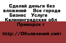 Сделай деньги без вложений. - Все города Бизнес » Услуги   . Калининградская обл.,Приморск г.